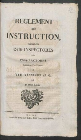Reglement und Instruction, wornach die Saltz-Inspectores und Saltz-Factores wegen ihrer Functionen, auch sonst jedermänniglich sich zu achten haben : [So geschehen zu Berlin, den 17ten December 1765]