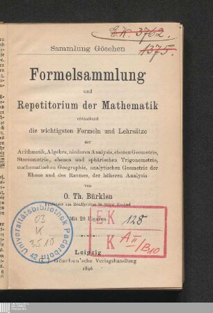 Formelsammlung und Repetitorium der Mathematik : enthaltend die wichtigsten Formeln und Lehrsätze der Arithmetik, Algebra, algebraischen Analysis, ebenen Geometrie, Stereometrie, ebenen und sphärischen Trigonometrie, mathematischen Geographie, analytischen Geometrie der Ebene und des Raumes, der Differential- und Integralrechnung