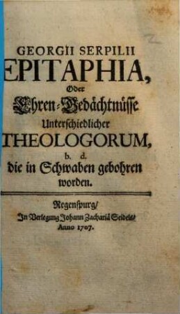 Georgii Serpilii epitaphia oder Ehren-Gedächtnüsse unterschiedlicher Theologorum, die in Schwaben gebohren worden
