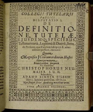 Collegii Tutelaris Publici Disputatio I. De Definitione, Tutelae Eiusdemq[ue] Speciebus, testamentaria, Legitima & Dativa, Item de Personis quae Tutelam suscipere & administrare possunt, minusve