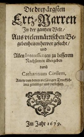 Die drey ärgsten Ertz-Narren In der gantzen Welt : Aus vielen närrischen Begebenheiten hervor gesucht/ und Allen Interessenten zu besserem Nachsinnen übergeben durch Catharinum Civilem