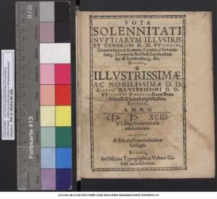VOTA SOLENNITATI NVPTIARVM ILLVSTRIS ET GENEROSI D. D. VVILHELMI, Comitis Imperij Romanj, Comitis à Svvartzburg, Domini in Arnstad, Sundershausen & Leuttenberg, &c. SPONSI, & ... CLARAE ... VVILHELMI IVNIORIS, Ducis Brunsvicensis & Luneburgensis, filiae, SPONSAE. ANNO M. D. XCIII. VI. Maij Franconhusae celebratarum. SCRIPTA A Scholae Franconhusanae Collegis