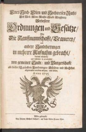 Eines Hoch-Edlen, und Hochweisen Raths Deß Heil: Röm: Reichs-Stadt Augspurg Verbesserte Ordnungen und Gesätze, Wie Die Kauffmannschafft, Cramerey, und andere Handthierungen in mehrere Aufnahm gebracht : darin erhalten, und dießfalls, so vil möglich, von gemeiner Stadt, und Burgerschafft alle bisher sich geäusserte Unordnungen, Schäden, und Nachtheil abgewendet werden mögen, und sollen ; Anno 1735