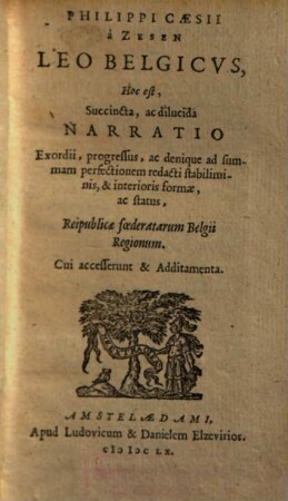 Philippi Caesii a Zesen leo Belgicus, hoc est succinta ac dilucida narratio exordii, progressus ac denique ad summam perfectionem redacti stabiliminis & interioris formae ac status reipublicae foederatarum Belgii regionum ...