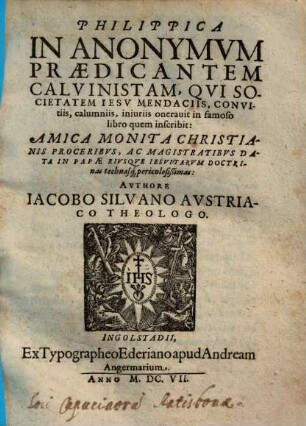 Philippica In Anonymvm Praedicantem Calvinistam, Qvi Societatem Iesv Mendaciis, Convitiis, calumniis, iniuriis onerauit in famoso libro quem inscribit: Amica Monita Christianis Proceribvs ...