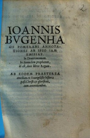 Ioannis Bvgenhagii Pomerani Annotationes Ab Ipso Iam Emissae, In Deuteronomium, In Samuelem prophetum, id est, duos libros Regum : Ab Eodem Praeterea conciliata ex Euangelistis historia paßi Christi et glorificati, cum annotationibus