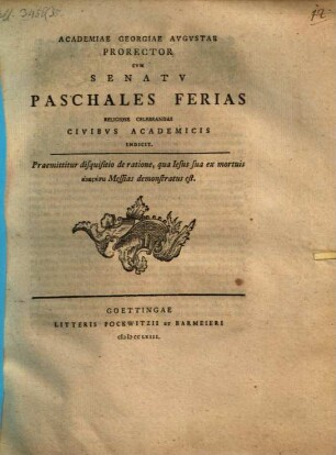 Academiae Georgiae Augustae Prorector ... paschales ferias religiose celebrandas Civibus acad. indicit : Praemittitur disquisitio de ratione, qua Jesus sua ex mortuis anastasei Messias demonstratus est