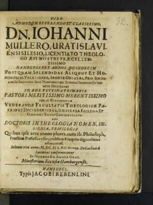 Viro Admodum Reverendo Et Clarissimo, Dn. Iohanni Mullero, Vratislaviensi Silesio, ... Hamburgi Per Annos Quindecim ... In Aede Petrina Primaria Pastori Meritissimo Merentissimo cum ei Wittebergae ... Doctoris In Theologia Nomen, Insignia, Privilegia ... Solenni ritu anno M. DC. XLI. XII. Octob. De Cathedrâ Lutheri conferrerentur ...