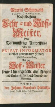 Martin Schmeizels Fac. Phil. Jen. Adiuncti Rechtschaffener Lehr- und Hoff-Meister : Oder Vernünfftige Anweisung Wie ein Privat-Informator die ihm anvertraute Kinder glücklich unterrichten, Und ein Hoff-Meister seine Untergebene auf Reisen und Universitäten, gebührend anführen solle