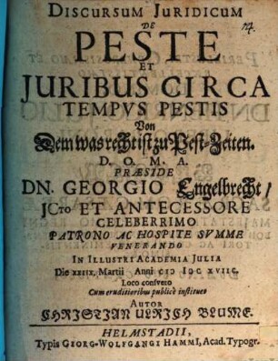 Discursum Juridicum De Peste Et Juribus Circa Tempvs Pestis Von Dem was recht ist zu Pest-Zeiten. ... Præside Dn. Georgio Engelbrecht ... In Illustri Academia Julia Die XXIIX. Martii Anni MDCXVIIC. Loco consveto Cum eruditioribus publicè instituet Autor Christian Ulrich Blume