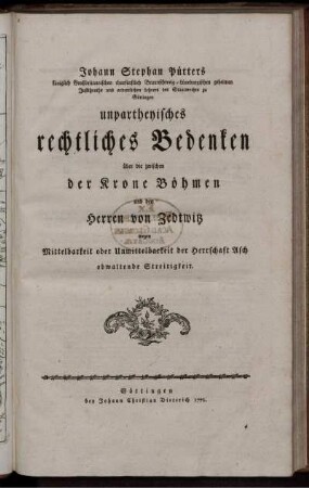 Johann Stephan Pütters königlich Großbritannischen churfürstlich Braunschweig-Lüneburgischen geheimen Justitzraths und ordentlichen Lehrers des Staatsrechts zu Göttingen unpartheyisches rechtliches Bedenken über die zwischen der Krone Böhmen und den Herren von Zedtwitz wegen Mittelbarkeit oder Unmittelbarkeit der Herrschaft Asch obwaltende Streitigkeit.