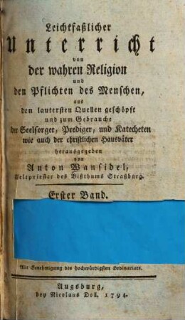 Leichtfaßlicher Unterricht von der wahren Religion und den Pflichten des Menschen : aus den lautersten Quellen geschöpft und zum Gebrauche der Seelsorger, Prediger, und Katecheten wie auch der christlichen Hausväter, 1