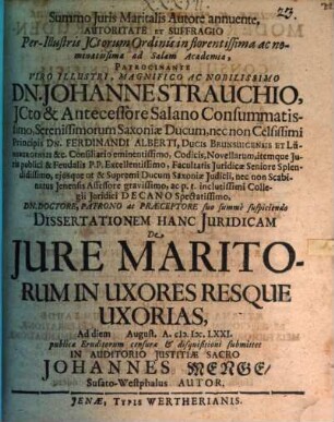 Summo Juris Maritalis Autore annuente, Autoritate Et Suffragio Per-Illustris JCtorum Ordinis in florentissima ac nominatissima ad Salam Academica, Patrocinante ... Dn. Johanne Strauchio, JCto ... Dissertationem Hanc Juridicam De Jure Maritorum In Uxores Resque Uxorias, Ad diem August. A. M.DC.LXXI. publicæ Eruditorum censuræ & disquisitioni submittet ... Johannes Menge, Susato-Westphalus Autor