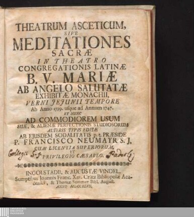 Theatrum Asceticum, Sive Meditationes Sacræ : In Theatro Congregationis Latinæ B. V. Mariæ Ab Angelo Salutatæ Exhibitæ Monachii, Verni Jejunii Tempore Ab Anno 1739. usque ad Annum 1747. Et Nunc Ad Commodiorem Usum Suæ, & Alienæ Perfectionis Studiosorum