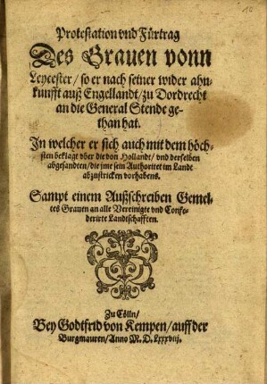 Protestation und Fürtrag des Graven von Leycester, so er nach seiner wider ahnkunfft auß Engellandt zu Dordrecht an die General Stende gethan hat : in welcher er sich auch mit dem höchsten beklagt ... ; sampt e. Außschreiben Gemeltes Graven an alle Vereinigte und Confederirte Landtschafften