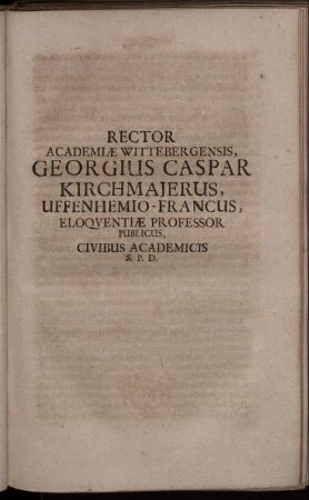 Rector Academiae Wittebergensis, Georgius Caspar Kirchmaierus, Uffenhemio-Francus, Eloquentiae Professor Publicus, Civibus Academicis S. P. D.