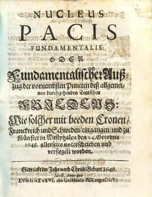 Nucleus Pacis Fundamentalis: Oder Fundamentalischer Außzug der vornembsten Puncten deß allgemeinen durchgehenden Teutschen Friedens: Wie solcher mit beeden Cronen, Franckreich und Schweden, eingangen, und zu Münster in Westphalen den 24. Octobris 1648. allerseits unterschrieben und versiegelt worden