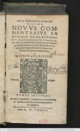 IN P. TERENTII COMOE=||DIAS SEX,|| NOVVS COM=||MENTARIVS EX || PVBLICIS PRAELECTIONI=||BVS DOCTISSIMORVM VIRORVM,|| qui olim in celeberrima Academia Vviteber-||gensi floruerunt ... || col-||lectus, & nunc primum editus || A || M. STEPHANO RICCIO.|| TOMVS SECVNDVS.|| ... ||