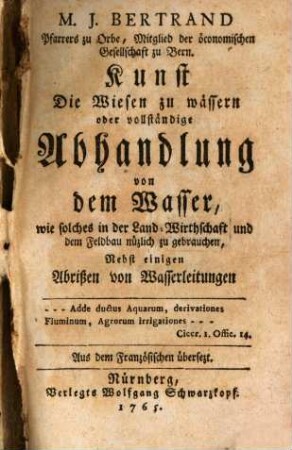 M. J. Bertrand Pfarrers zu Orbe, Mitglied der öconomischen Gesellschaft zu Bern. Kunst Die Wiesen zu wässern oder vollständige Abhandlung von dem Wasser, wie solches in der Land-Wirthschaft und dem Feldbau zu gebrauchen : Nebst einigen Abrißen von Wasserleitungen