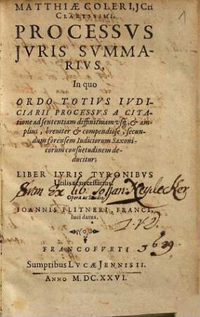 Matthiae Coleri, JCti Clarissimi, Processvs Jvris Svmmarivs : In quo Ordo Totivs Ivdiciarii Processvs A Citatione ad sententiam diffinitiuam usq[ue] ... secundum forensem Iudiciorum Saxonicorum consuetudinem deducitur ; Liber Ivris Tyronibvs Utilis ac necessarius