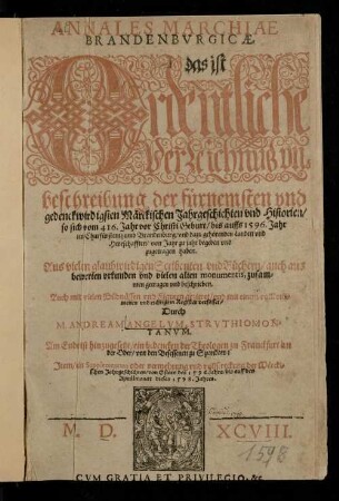 Annales Marchiae|| Brandenbvrgicæ,|| das ist|| Ordentliche|| Verzeichnuß vn|| beschreibung der fürnemsten vnd|| gedenckwirdigsten Märckischen Jahrgeschichten vnd Historien,|| so sich vom 416. Jahr vor Christi Geburt, bis auffs 1596. Jahr|| im Churfürstenthumb Brandenburg, vnd dazu gehörenden Landen vnd|| Herrschafften, von Jahr zu jahr begeben vnd|| zugetragen haben.|| Aus vielen glaubwirdigen Scribenten vnd Büchern, auch aus|| bewerten vrkunden vnd vielen alten monumentis, zusam-||men getragen vnd beschrieben.|| Auch mit vielen Bildnüssen vnd Figuren gezieret, vnd mit einem vollkom-||menen vnd richtigem Register verfasset,|| Durch|| M. Andream Angelvm, Strvthiomon-||tanvm.||