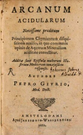 Arcanum Acidularum Novissime Proditum : Principiorum Chymicorum disquisitionis auxilio, in quo communis opinio de Aquarum Mineralium aciditate convellitur ; Additæ sunt Epistolæ multorum Illustrium Medicorum cum ejusdem responsis