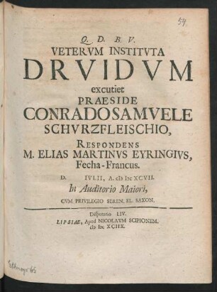 [Disputatio LIV.] Veterum Instituta Druidum excutiet Praeside Conrado Samuele Schurzfleischio, Respondens M. Elias Martinus Eyringius, Fecha-Francus. D. [ ] Iulii, A. MDCXCVII. In Auditorio Maiori