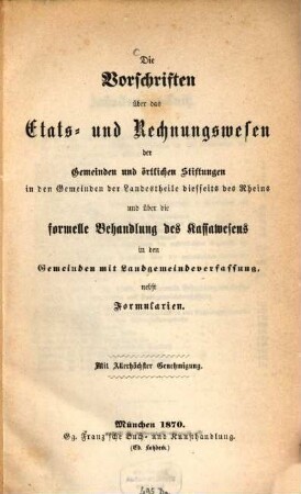 Die Vorschriften über das Etats- und Rechnungswesen der Gemeinden und örtlichen Stiftungen in den Gemeinden der Landestheile diesseits des Rheins und über die formelle Behandlung des Kassawesens in den Gemeinde mit Landgemeindeverfassung nebst Formularien