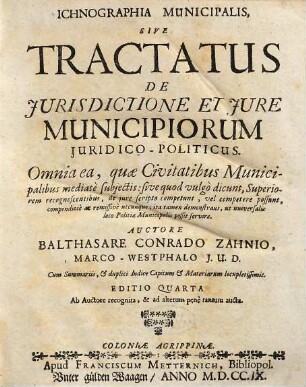 Ichnographia Municipalis, Sive Tractatus De Jurisdictione Et Jure Municipiorum Juridico-Politicus : Omnia ea, quae Civitatibus Municipalibus mediate subjectis: sive quod vulgo dicunt, Superiorem recognoscentibus, de jure scripto competunt, vel competere possunt ...