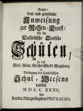 Kurtze, deut- und gründliche Anweisung zur Rechen-Kunst : für die Catholische Teutsche Schulen, In deß Heil. Röm. Reichs-Stadt Augspurg