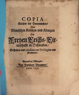Copia Etlicher Der Vornembsten, Von Römischen Kaysern vnd Königen Der Freyen Reichs-Ritterschafft in Schwaben, Ertheilter vnd confirmirter Privilegien vnd Freyheiten
