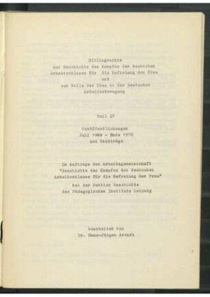 Bibliographie zur Geschichte des Kampfes der deutschen Arbeiterklasse für die Befreiung der Frau und zur Rolle der Frau in der deutschen Arbeiterbewegung - Teil IV : Veröffentlichungen Juli 1968 - Ende 1970 und Nachträge; im Auftrag der Arbeitsgemeinschaft "Geschichte des Kampfes der deutschen Arbeiterklasse für die Befreiung der Frau" bei der Sektion Geschichte des Pädagogischen Instituts Leipzig