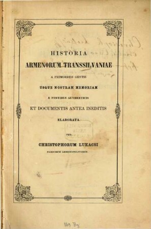 Historia Armenorum Transsilvaniae a primordiis gentis usque nostram memoriam e fontibus authenticis et documentis antea ineditis elaborata per Christophorus Lukacsi