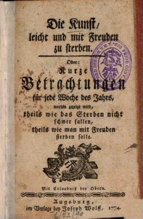 Die Kunst, leicht und mit Freuden zu sterben. Oder: Kurze Betrachtungen für jede Woche des Jahrs, worinn gezeigt wird, theils wie das Sterben nicht schwer fallen, theils wie man mit Freuden sterben solle