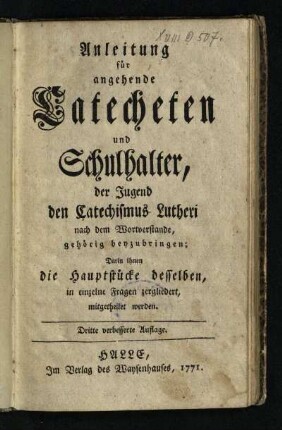 Anleitung für angehende Catecheten und Schulhalter, der Jugend den Catechismus Lutheri nach dem Wortverstande, gehörig beyzubringen : Darin ihnen die Hauptstücke desselben, in einzelne Fragen zergliedert, mitgetheilet werden