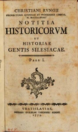 Christiani Rvngii Prorectoris Qvondam Et Professoris Gymnas. M. Magdalenaei Notitia Historicorvm Et Historiae Gentis Silesiacae. Pars I.