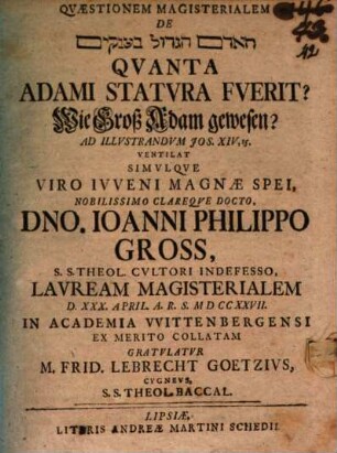 Quaestionem magisterialem de hā-Ādām hag-gādôl bā-ʿanāqîm Quanta Adami statura fuerit? Wie groß Adam gewesen? ad illustrandum Jos. XIV, 15 ventilat simulque viro iuveni ... Ioanni Philippo Gross ... lauream magisterialem ... gratulatur M. Frid. Lebrecht Goetzius