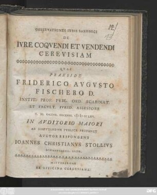 Observationes Ivris Saxonici De Ivre Coqvendi Et Vendendi Cerevisiam Qvas Praeside Friderico Avgvsto Fischero D. Inst. Prof. Pvbl. Ord. Scabinat. Et Facvlt. Ivrid. Assessore D. XI. Kalend. Decembr. MDCCLXV. In Avditorio Maiori Ad Dispvtandvm Pvblice Proponent Avctor Respondens Ioannes Christianvs Stollivs Schmideberg. Saxo