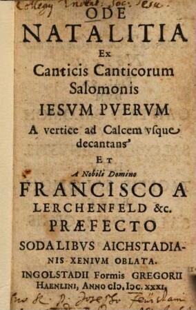 Ode natalitia ex canticis canticorum Salomonis Jesum puerum A vertice ad calcem usque decantans et a nobili domino Francisco a Lerchenfeld et praefecto sodalibus Aichstadianis xenium oblata