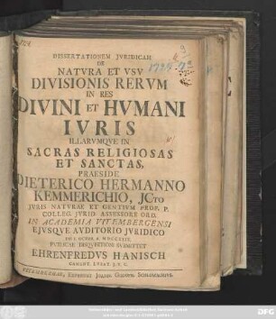 Dissertationem Jvridicam De Natvra Et Vsv Divisionis Rervm In Res Divini Et Hvmani Ivris Illarvmqve In Sacras Religiosas Et Sanctas, Praeside Dieterico Hermanno Kemmerichio ... Die I. Octob. A. MDCCXXIX. Pvblicae Disqvisitioni Svbmittet Ehrenfredvs Hanisch Cament. Lvsat. J. V. C.