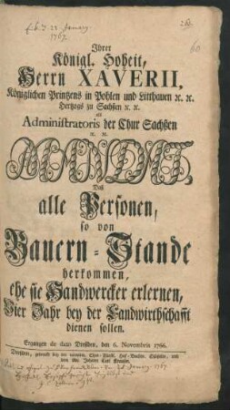 Ihrer Königl. Hoheit, Herrn Xaverii, Königlichen Printzens in Pohlen und Litthauen [et]c. [et]c. Hertzogs zu Sachßen [et]c. [et]c. als Administratoris der Chur Sachßen [et]c. [et]c. Mandat, Daß alle Personen, so von Bauern-Stande herkommen, ehe sie Handwercker erlernen, Vier Jahr bey der Landwirthschafft dienen sollen : Ergangen de dato Dreßden, den 6. Novembris 1766