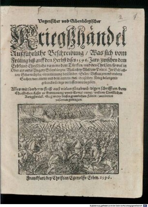 Vngerischer vnd Sibenbürgischer Kriegshändel Außführliche Beschreibung, Was sich vom Früling biß auff den Herbst dises 1596. Jars, zwischen dem Erbfeind Christlichs namens dem Türcken, vnd den Christen, so wol in Ober als vnder Vngern Sibenbürgen, Wallachey, Moldaw, Poln, [et]c. In Schlachten Scharmützeln, ... verloffen vnd begeben : Alles mit sonderm fleiß, auß vielen glaubwürdigen schrifften, ... zusamen getragen