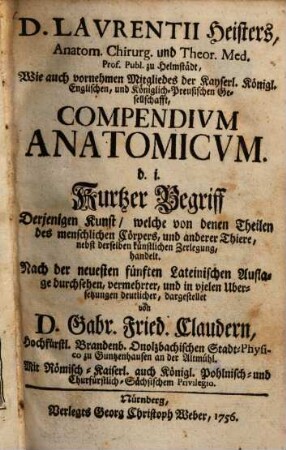 D. Lavrentii Heisters Anatom. Chirurg. und Theor. Med. Prof. Publ. zu Helmstädt ... Compendivm Anatomicvm. d.i. Kurtzer Begriff Derjenigen Kunst, welche von denen Theilen des menschlichen Cörpers, und anderer Thiere, ... handelt
