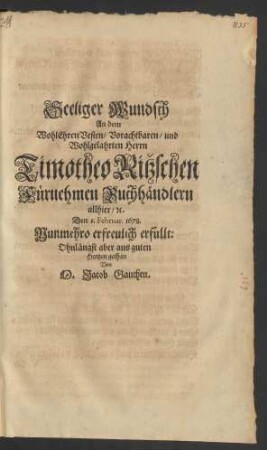 Seeliger Wundsch An dem WohlEhrenVesten/ Vorachtbaren/ und Wohlgelahrten Herrn Timotheo Ritzschen Fürnehmen Buchhändlern allhier/ [et]c. Den 1. Februar. 1678. Nunmehro erfreulich erfüllet: ... gethan Von M. Jacob Gauchen