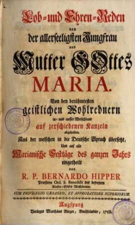 Lob- und Ehren-Reden von der allerseeligsten Jungfrau und Mutter Gottes Maria : von den berühmtesten geistlichen Wohlrednern in und ausser Welschland auf verschiedenen Kanzeln abgehalten, aus der welschen in die Deutsche Sprach übersetzt, Und auf alle Marianische Festtäge des ganzen Jahrs eingetheilt