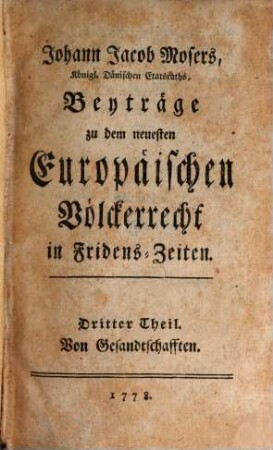 Johann Jacob Mosers, Königl. Dänischen Etatsraths, Beyträge zu dem neuesten Europäischen Völkerrecht in Fridens-Zeiten, 3. Von Gesandtschafften