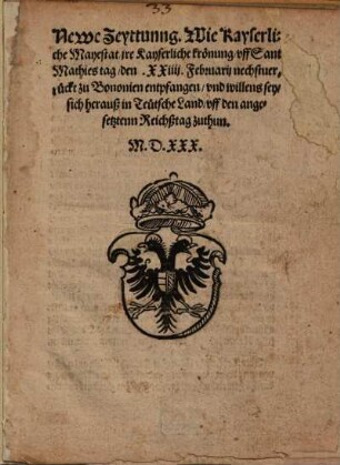 Newe Zeyttung Wie Kayserliche Mayestat jre Kayserliche krönung uff Sant Mathies tag den XXIIII. Februari nechstverrückt zu Bononien entpfangen und willens sey sich herauß in Teütsche Land uff den angesetztenn Reichßtag zuthun
