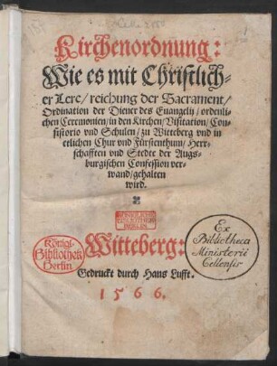 Kirchenordnung:|| Wie es mit Christlich=||er Lere/ reichung der Sacrament/|| Ordination der Diener des Euangelij/ ordenli=||chen Ceremonien/ in den Kirchen/ Visitation/ Con=||sistorio vnd Schulen/ zu Witteberg vnd in || etlichen Chur vnd Fürstenthum/ Herr=||schafften vnd Stedte der Augs=||burgischen Confession ver=||wand/ gehalten || wird.||