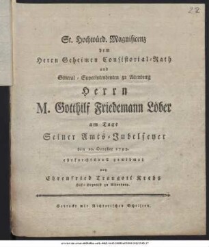 Sr. Hochwürd. Magnificenz dem Herrn Geheimen Consistorial-Rath und General-Superintendenten zu Altenburg Herrn M. Gotthilf Friedemann Löber am Tage Seiner Amts-Jubelfeyer den 10. October 1793. ehrfurchtsvoll gewidmet von Ehrenfried Traugott Krebs Hof-Organist zu Altenburg