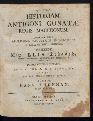 Historiam Antigoni Gonatæ Regis Macedonum ... Præside Mag. Elia Träg°ard, Ordin. Philosoph. Adiunct. Et Biblioth. P. Præf. Vic. Dissertatione Academica Ad D. [V] Sept. A. Æ. C. MDCCLXIX. L. H. Q. C. Publice Examinandam Sistit Auctor Hans Thunman, Suecus A Suderm.